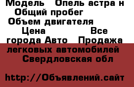  › Модель ­ Опель астра н › Общий пробег ­ 49 000 › Объем двигателя ­ 115 › Цена ­ 410 000 - Все города Авто » Продажа легковых автомобилей   . Свердловская обл.